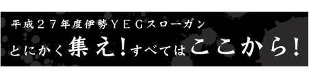 平成27年度伊勢YEGスローガンとにかく集え!すべてはここから!