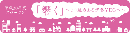 平成30年度伊勢YEGスローガン 「響く」~より魅力ある伊勢YEGへ~