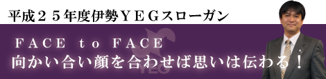 平成25年度伊勢YEGスローガンFACEtoFACE向かい合い顔を合わせば思いは伝わる!